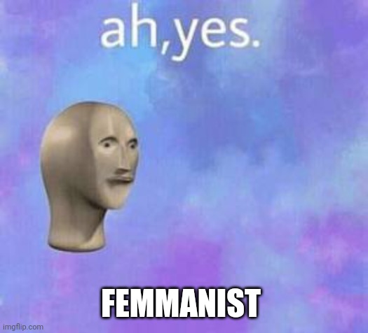 Ah yes | FEMMANIST | image tagged in ah yes | made w/ Imgflip meme maker