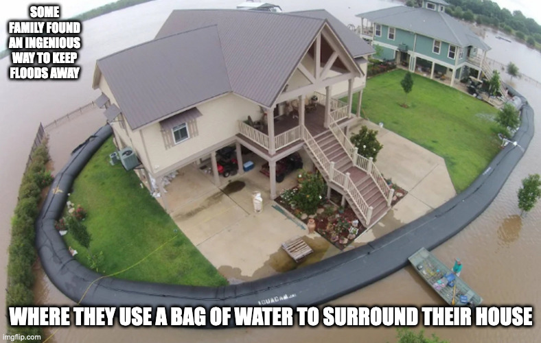 Fight Water With Water | SOME FAMILY FOUND AN INGENIOUS WAY TO KEEP FLOODS AWAY; WHERE THEY USE A BAG OF WATER TO SURROUND THEIR HOUSE | image tagged in memes,flooding | made w/ Imgflip meme maker