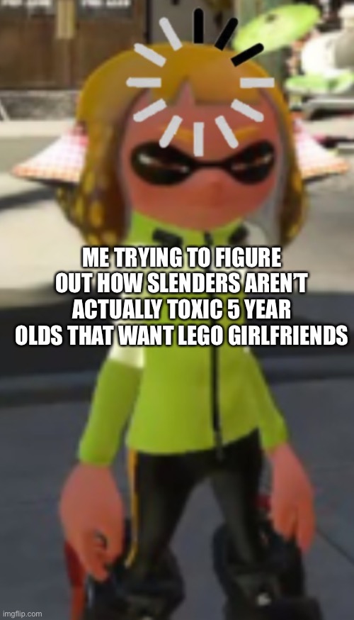 Now it’s obvious they are just kids | ME TRYING TO FIGURE OUT HOW SLENDERS AREN’T ACTUALLY TOXIC 5 YEAR OLDS THAT WANT LEGO GIRLFRIENDS | image tagged in inkling loading hmmm meme | made w/ Imgflip meme maker