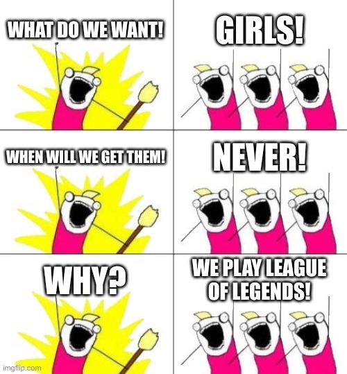 What do we want | WHAT DO WE WANT! GIRLS! WHEN WILL WE GET THEM! NEVER! WHY? WE PLAY LEAGUE OF LEGENDS! | image tagged in memes,what do we want 3 | made w/ Imgflip meme maker