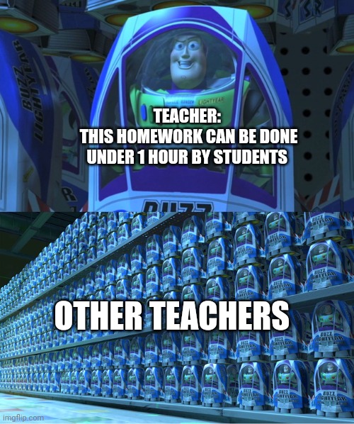 Have mercy! | TEACHER: 
THIS HOMEWORK CAN BE DONE UNDER 1 HOUR BY STUDENTS; OTHER TEACHERS | image tagged in buzz lightyear clones | made w/ Imgflip meme maker
