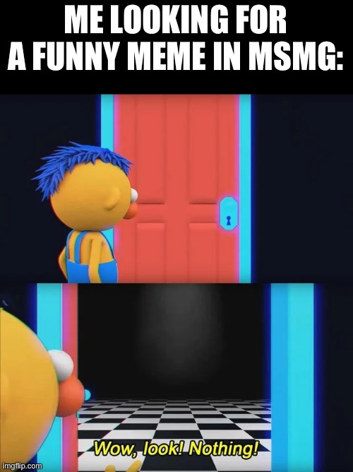 wow, look! nothing | ME LOOKING FOR A FUNNY MEME IN MSMG: | image tagged in wow look nothing | made w/ Imgflip meme maker