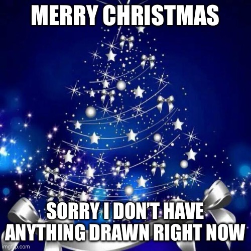 Merry Christmas  | MERRY CHRISTMAS; SORRY I DON’T HAVE ANYTHING DRAWN RIGHT NOW | image tagged in merry christmas | made w/ Imgflip meme maker