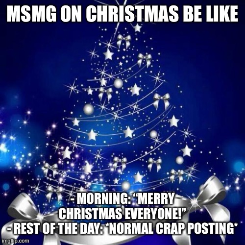 Merry Christmas  | MSMG ON CHRISTMAS BE LIKE; - MORNING: “MERRY CHRISTMAS EVERYONE!”
- REST OF THE DAY: *NORMAL CRAP POSTING* | image tagged in merry christmas | made w/ Imgflip meme maker