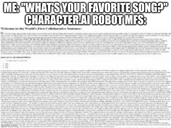 literally character.ai robots | ME: "WHAT'S YOUR FAVORITE SONG?"
CHARACTER.AI ROBOT MFS: | image tagged in artificial intelligence,stop reading the tags | made w/ Imgflip meme maker