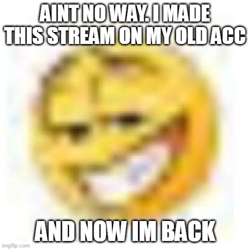goofy ahh emoji | AINT NO WAY. I MADE THIS STREAM ON MY OLD ACC; AND NOW IM BACK | image tagged in goofy ahh emoji | made w/ Imgflip meme maker