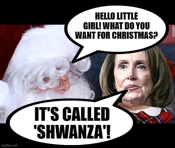 No, she hasn't bee good this year. | HELLO LITTLE GIRL! WHAT DO YOU WANT FOR CHRISTMAS? IT'S CALLED 'SHWANZA'! | image tagged in santa with kid,nancy,pelosi | made w/ Imgflip meme maker