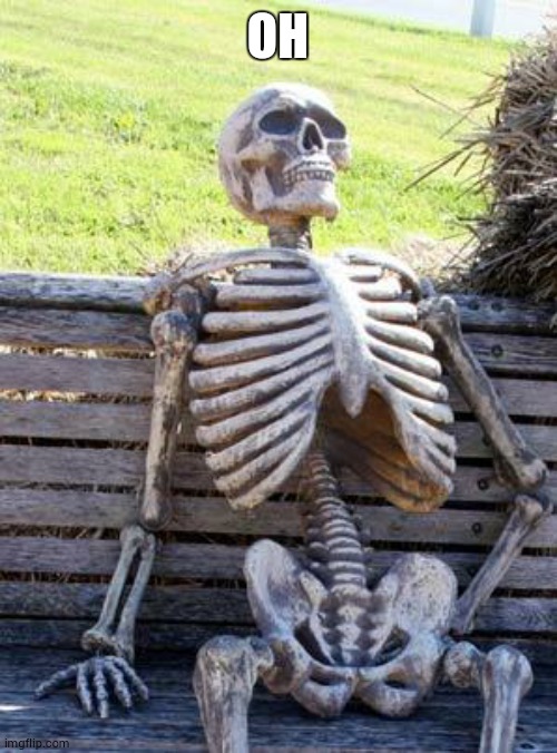 OH | image tagged in memes,waiting skeleton | made w/ Imgflip meme maker