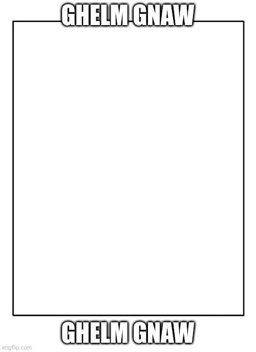 Blank Template | GHELM GNAW GHELM GNAW | image tagged in blank template | made w/ Imgflip meme maker