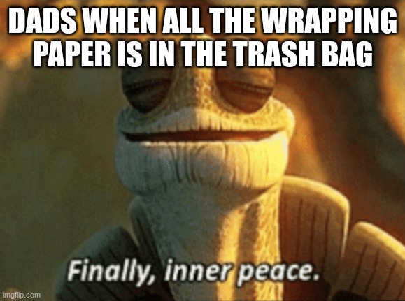 Fr tho | DADS WHEN ALL THE WRAPPING PAPER IS IN THE TRASH BAG | image tagged in finally inner peace | made w/ Imgflip meme maker