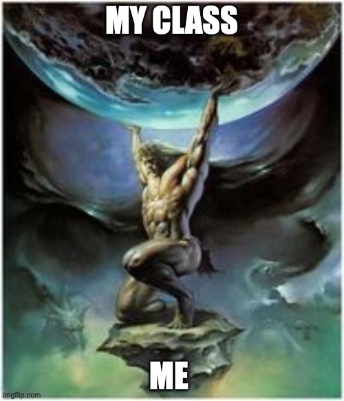 Atlas holding Earth | MY CLASS; ME | image tagged in atlas holding earth | made w/ Imgflip meme maker