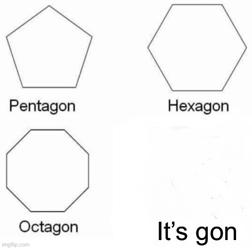 Gon…   e | It’s gon | image tagged in memes,pentagon hexagon octagon,fun,funny,fyp | made w/ Imgflip meme maker