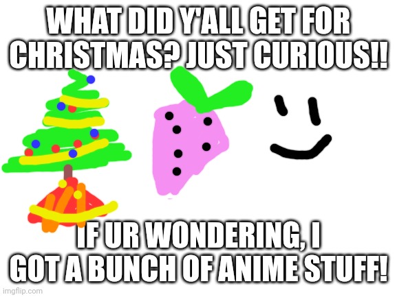 Blank White Template | WHAT DID Y'ALL GET FOR CHRISTMAS? JUST CURIOUS!! IF UR WONDERING, I GOT A BUNCH OF ANIME STUFF! | image tagged in blank white template | made w/ Imgflip meme maker