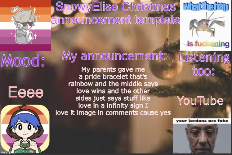 E | Eeee; My parents gave me a pride bracelet that’s rainbow and the middle says love wins and the other sides just says stuff like love in a infinity sign I love it image in comments cause yes; YouTube | image tagged in snowyelise christmas template | made w/ Imgflip meme maker