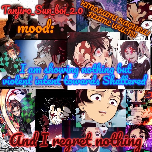 Tanjiro_Sun_boi_2.0's temp ☀ | I am showing nothing but violent intent towards Shattered; And I regret nothing | image tagged in tanjiro_sun_boi_2 0's temp | made w/ Imgflip meme maker