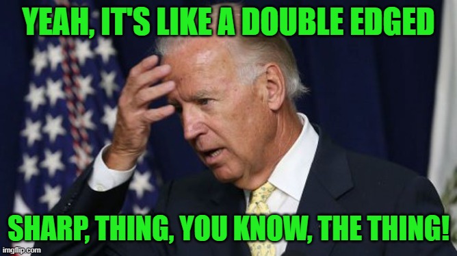 Joe Biden worries | YEAH, IT'S LIKE A DOUBLE EDGED SHARP, THING, YOU KNOW, THE THING! | image tagged in joe biden worries | made w/ Imgflip meme maker