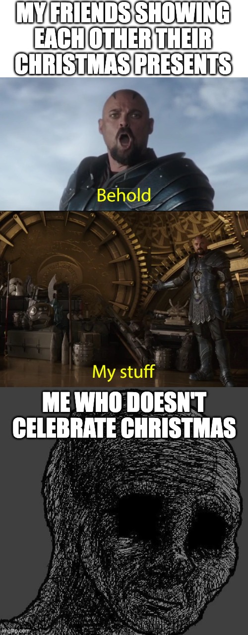 Oh yeah and my cousin is leaving for a long time. | MY FRIENDS SHOWING EACH OTHER THEIR CHRISTMAS PRESENTS; ME WHO DOESN'T CELEBRATE CHRISTMAS | image tagged in behold my stuff,cursed wojak | made w/ Imgflip meme maker