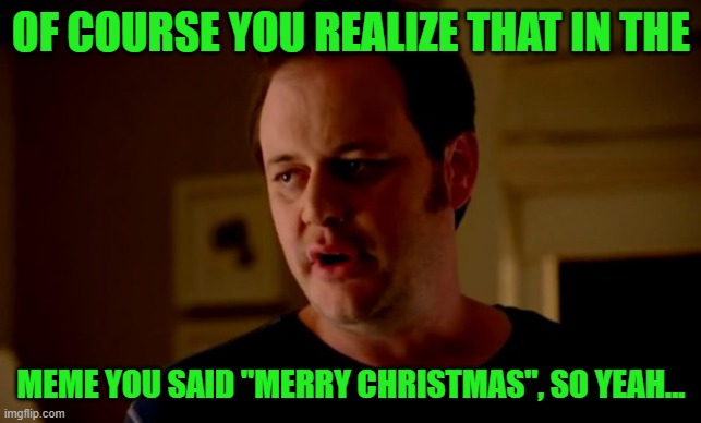 Jake from state farm | OF COURSE YOU REALIZE THAT IN THE MEME YOU SAID "MERRY CHRISTMAS", SO YEAH... | image tagged in jake from state farm | made w/ Imgflip meme maker