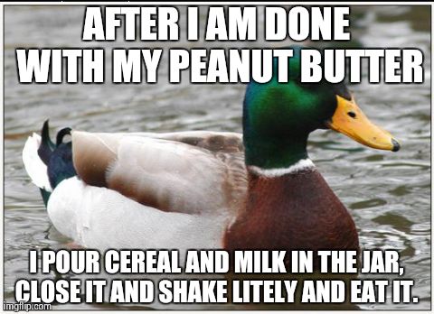 Actual Advice Mallard | AFTER I AM DONE WITH MY PEANUT BUTTER I POUR CEREAL AND MILK IN THE JAR, CLOSE IT AND SHAKE LITELY AND EAT IT. | image tagged in memes,actual advice mallard,AdviceAnimals | made w/ Imgflip meme maker