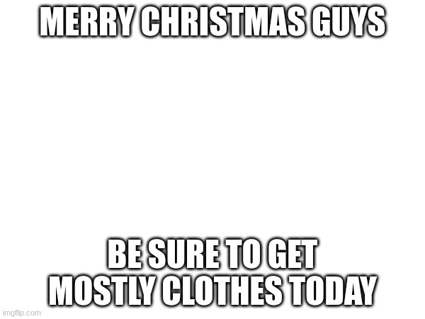 Merry Christmas | MERRY CHRISTMAS GUYS; BE SURE TO GET MOSTLY CLOTHES TODAY | image tagged in christmas | made w/ Imgflip meme maker