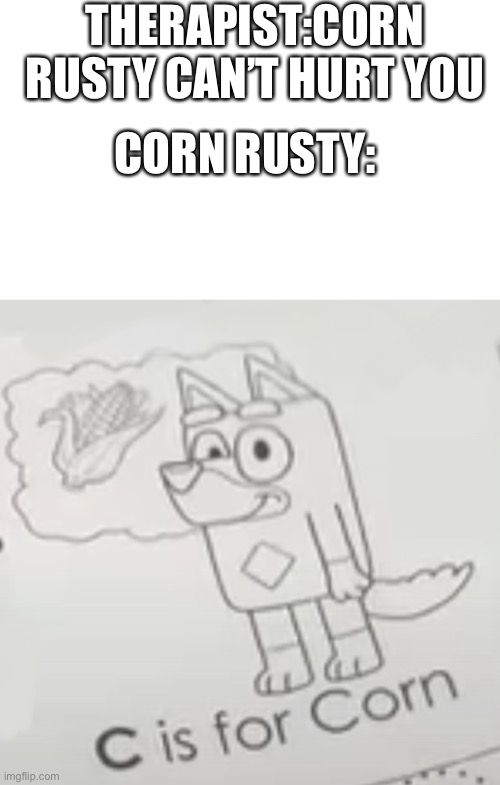 Corn rusty | THERAPIST:CORN RUSTY CAN’T HURT YOU; CORN RUSTY: | image tagged in memes | made w/ Imgflip meme maker