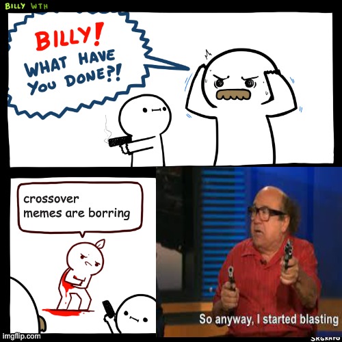 So anyways I started Blasting | crossover memes are borring | image tagged in billy what have you done,so anyway i started blasting,crossover,crossover memes,stop reading the tags | made w/ Imgflip meme maker
