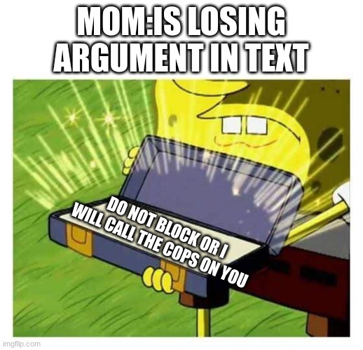 called the cups for block | MOM:IS LOSING ARGUMENT IN TEXT; DO NOT BLOCK OR I WILL CALL THE COPS ON YOU | image tagged in spongebob box,moms,mom,helicopter | made w/ Imgflip meme maker