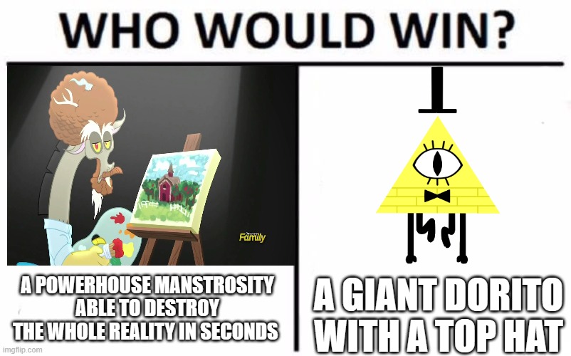 the funny is both are dangerous af and also the first 2023 Death Battle episode |  A POWERHOUSE MANSTROSITY ABLE TO DESTROY THE WHOLE REALITY IN SECONDS; A GIANT DORITO WITH A TOP HAT | image tagged in who would win,discord,my little pony,gravity falls,death battle,bill cipher | made w/ Imgflip meme maker