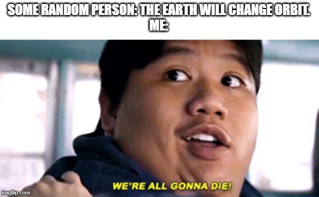 true story. it will happen in 2023. | SOME RANDOM PERSON: THE EARTH WILL CHANGE ORBIT.
ME: | image tagged in we are all gonna die | made w/ Imgflip meme maker