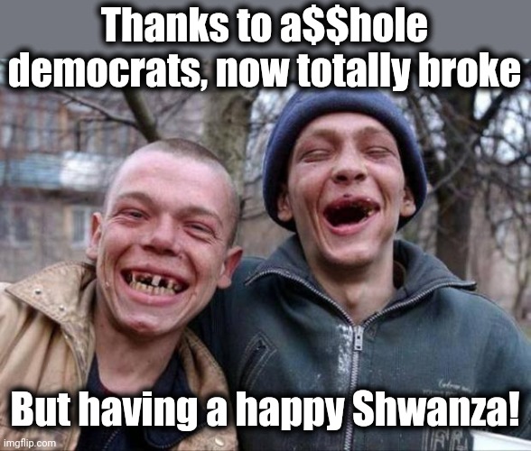 Happy Shwanza! | Thanks to a$$hole democrats, now totally broke; But having a happy Shwanza! | image tagged in no teeth,memes,happy shwanza,democrats,joe biden | made w/ Imgflip meme maker