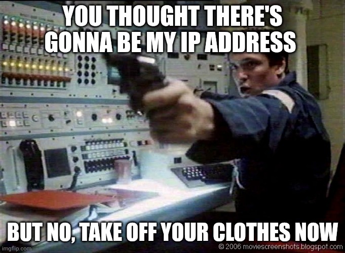 Wargames Pointing Pistol | YOU THOUGHT THERE'S GONNA BE MY IP ADDRESS BUT NO, TAKE OFF YOUR CLOTHES NOW | image tagged in wargames pointing pistol | made w/ Imgflip meme maker