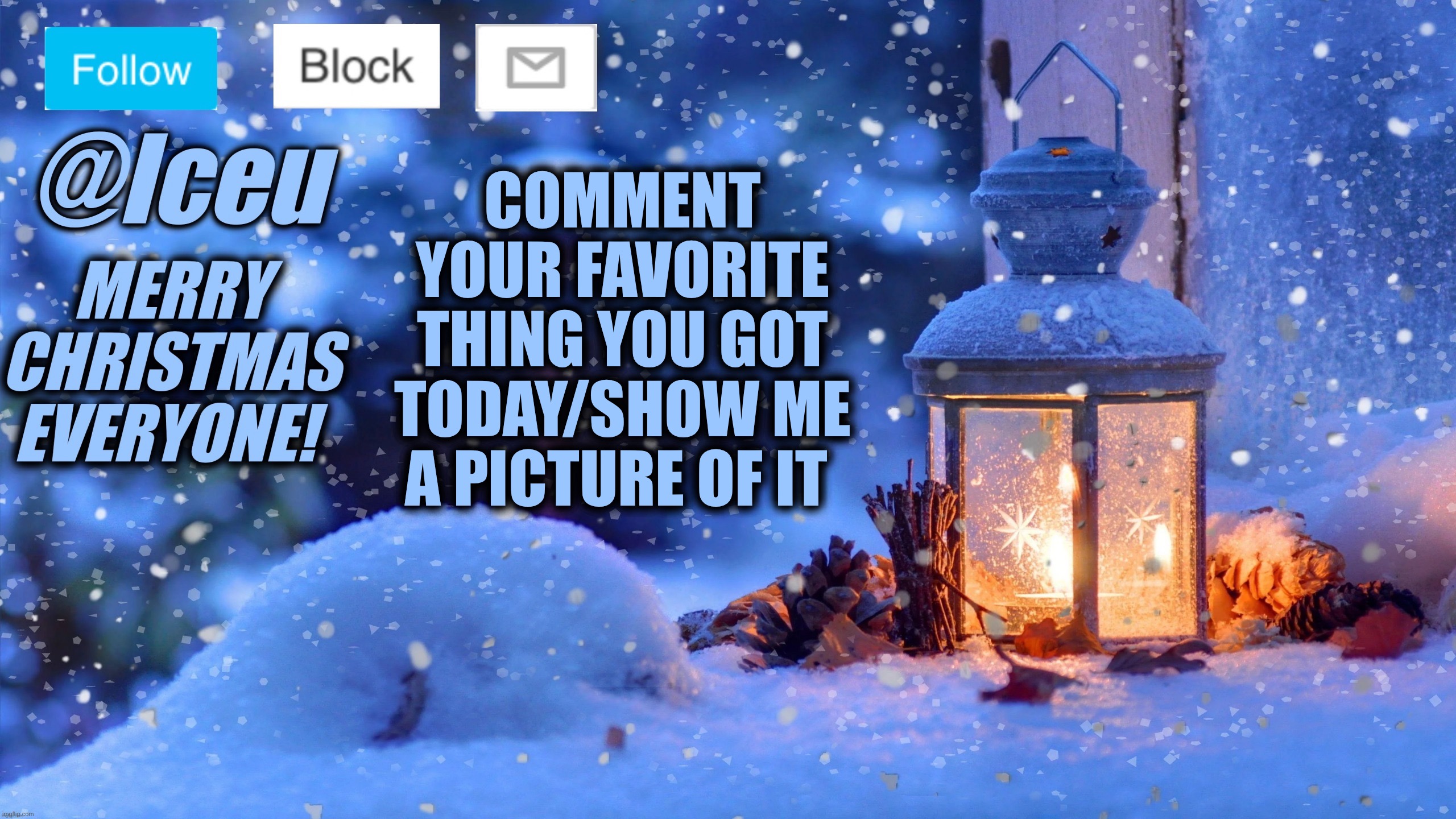 Festive_Iceu 2022 Christmas Template #1 | COMMENT YOUR FAVORITE THING YOU GOT TODAY/SHOW ME A PICTURE OF IT | image tagged in festive_iceu 2022 christmas template 1 | made w/ Imgflip meme maker