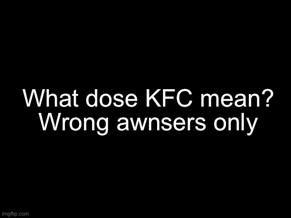 What else does kfc mean? Comment yours! | Wrong awnsers only; What dose KFC mean? | image tagged in comments,blank | made w/ Imgflip meme maker