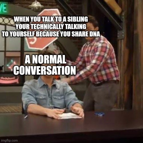 Normal Conversation | WHEN YOU TALK TO A SIBLING YOUR TECHNICALLY TALKING TO YOURSELF BECAUSE YOU SHARE DNA; A NORMAL CONVERSATION | image tagged in normal conversation | made w/ Imgflip meme maker