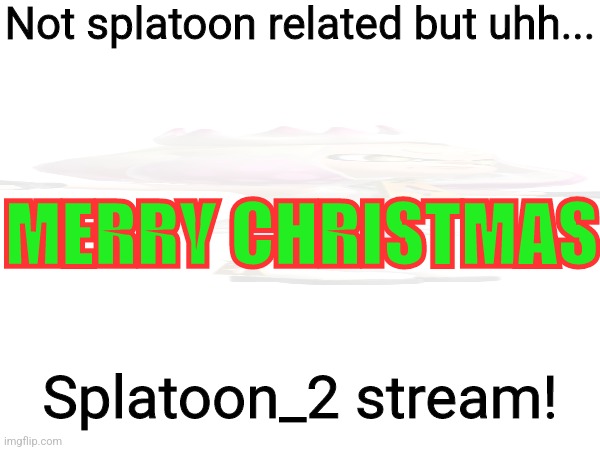 Merry Christmas uhh | Not splatoon related but uhh... MERRY CHRISTMAS; Splatoon_2 stream! | image tagged in shitpost,announcement | made w/ Imgflip meme maker
