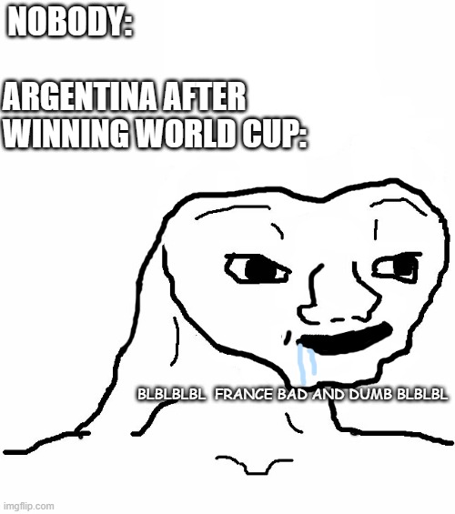 cry about it argentins | NOBODY:; ARGENTINA AFTER WINNING WORLD CUP:; BLBLBLBL  FRANCE BAD AND DUMB BLBLBL | image tagged in brainless,true,argentina,world cup | made w/ Imgflip meme maker
