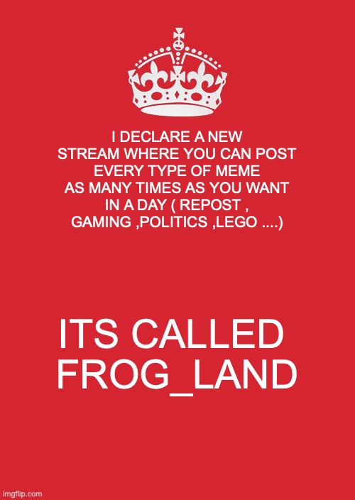 Keep Calm And Carry On Red | I DECLARE A NEW STREAM WHERE YOU CAN POST EVERY TYPE OF MEME AS MANY TIMES AS YOU WANT IN A DAY ( REPOST , GAMING ,POLITICS ,LEGO ....); ITS CALLED 
FROG_LAND | image tagged in memes,keep calm and carry on red | made w/ Imgflip meme maker