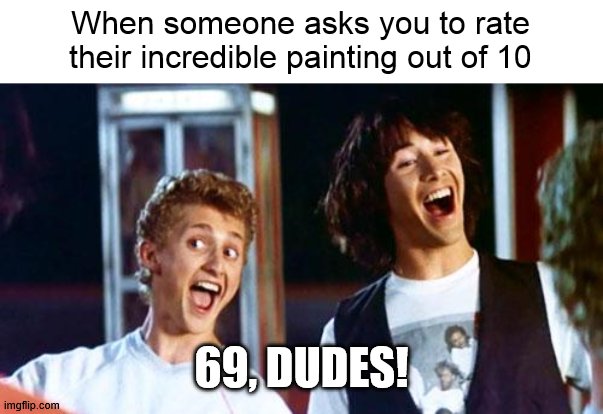 Bill and Ted | When someone asks you to rate their incredible painting out of 10 69, DUDES! | image tagged in bill and ted | made w/ Imgflip meme maker