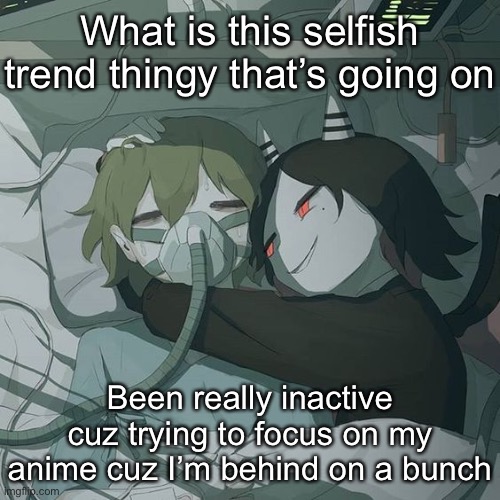 avogado6 depression | What is this selfish trend thingy that’s going on; Been really inactive cuz trying to focus on my anime cuz I’m behind on a bunch | image tagged in avogado6 depression | made w/ Imgflip meme maker