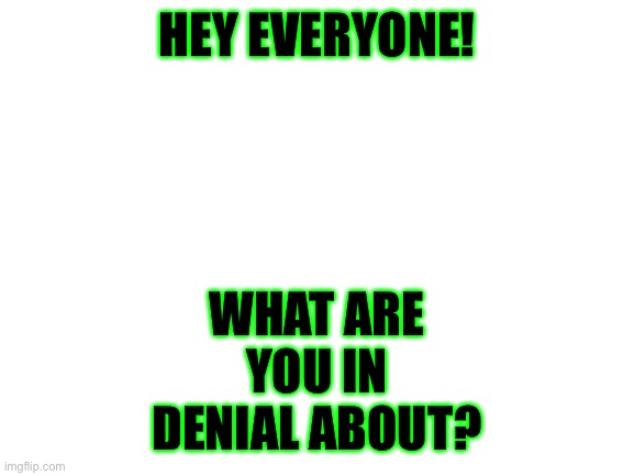 ??????? | WHAT ARE YOU IN DENIAL ABOUT? HEY EVERYONE! | image tagged in denial | made w/ Imgflip meme maker