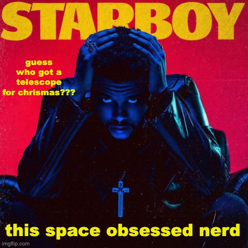 using it tonight EEE | guess who got a telescope for chrismas??? this space obsessed nerd | image tagged in starboy | made w/ Imgflip meme maker