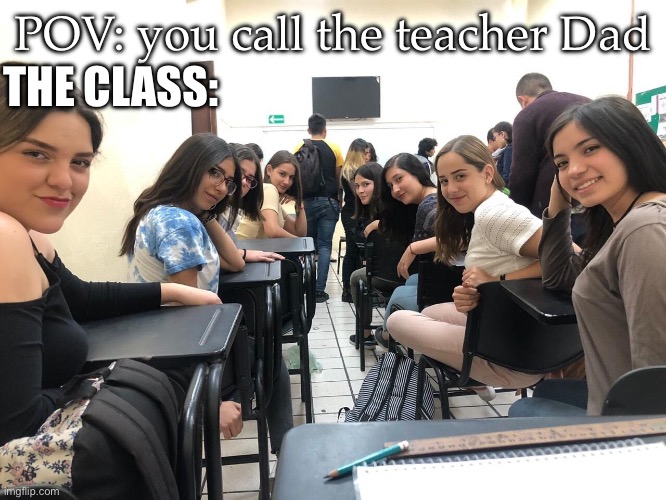 Girls in class looking back | THE CLASS:; POV: you call the teacher Dad | image tagged in girls in class looking back | made w/ Imgflip meme maker