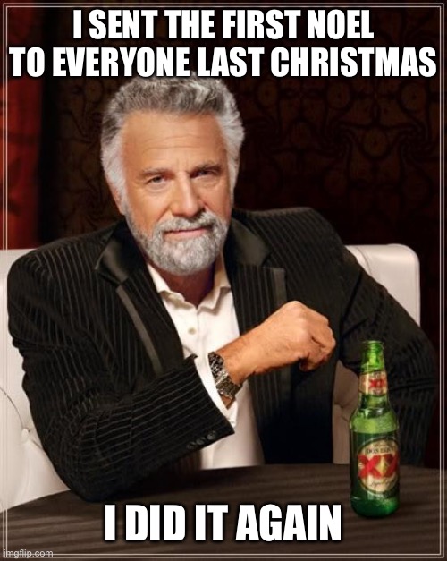 I will do this every Christmas | I SENT THE FIRST NOEL TO EVERYONE LAST CHRISTMAS; I DID IT AGAIN | image tagged in memes,the most interesting man in the world | made w/ Imgflip meme maker