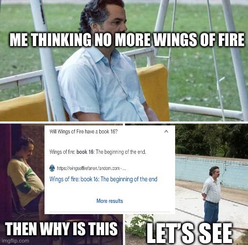 WOF FANS | ME THINKING NO MORE WINGS OF FIRE; THEN WHY IS THIS; LET’S SEE | image tagged in memes,sad pablo escobar | made w/ Imgflip meme maker