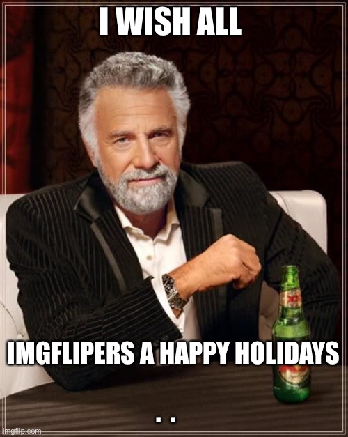 The Most Interesting Man In The World | I WISH ALL; IMGFLIPERS A HAPPY HOLIDAYS

 
.  . | image tagged in memes,the most interesting man in the world | made w/ Imgflip meme maker