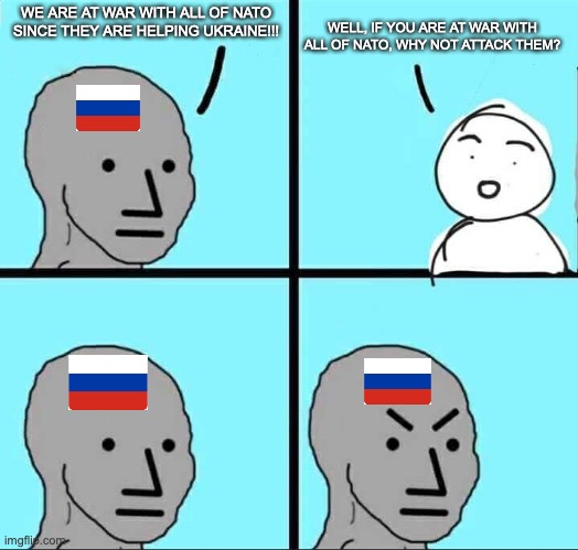 NPC Meme | WE ARE AT WAR WITH ALL OF NATO SINCE THEY ARE HELPING UKRAINE!!! WELL, IF YOU ARE AT WAR WITH ALL OF NATO, WHY NOT ATTACK THEM? | image tagged in npc meme | made w/ Imgflip meme maker