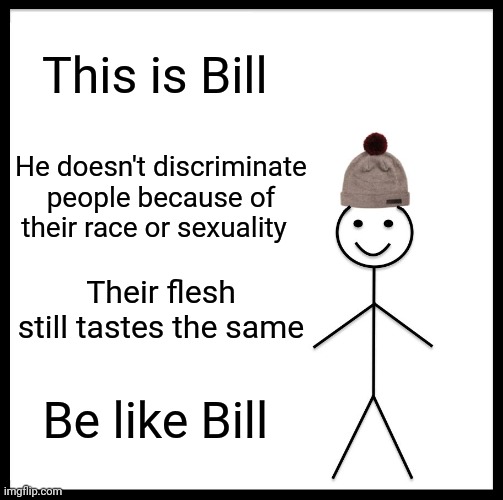 Be Like Bill | This is Bill; He doesn't discriminate people because of their race or sexuality; Their flesh still tastes the same; Be like Bill | image tagged in memes,be like bill | made w/ Imgflip meme maker