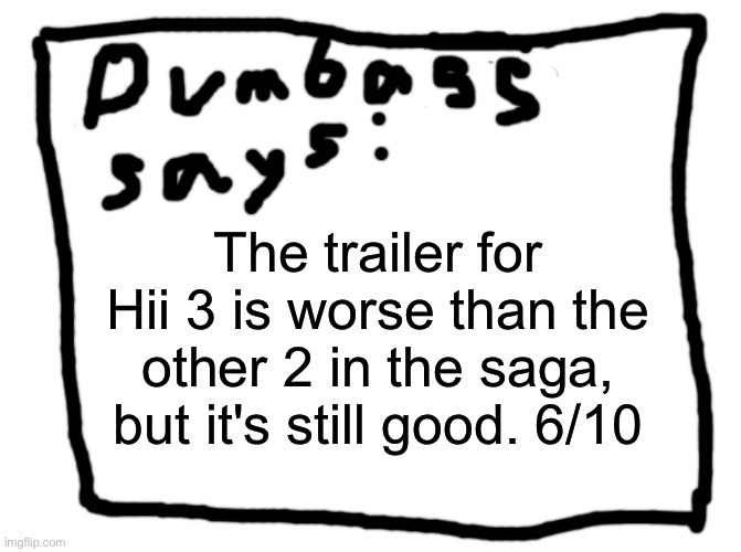 idk | The trailer for Hii 3 is worse than the other 2 in the saga, but it's still good. 6/10 | image tagged in idk | made w/ Imgflip meme maker
