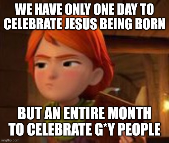 This is just dumb. Why not spend all December celebrating Jesus? | WE HAVE ONLY ONE DAY TO CELEBRATE JESUS BEING BORN; BUT AN ENTIRE MONTH TO CELEBRATE G*Y PEOPLE | image tagged in annoyed leyla,christmas,jesus,birthday | made w/ Imgflip meme maker