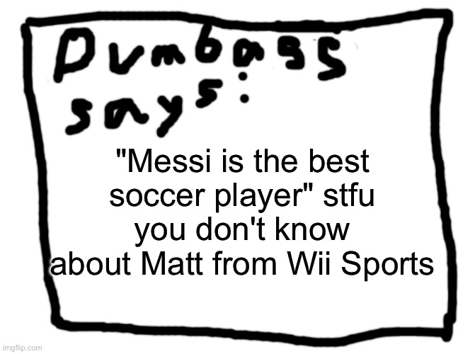idk | "Messi is the best soccer player" stfu you don't know about Matt from Wii Sports | image tagged in idk | made w/ Imgflip meme maker